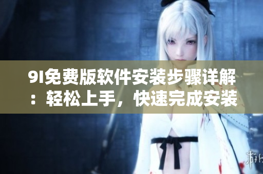 9I免費版軟件安裝步驟詳解：輕松上手，快速完成安裝配置