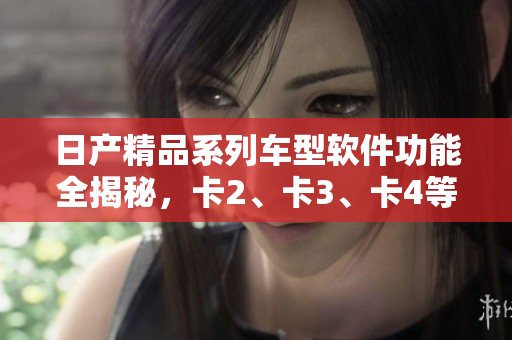 日產(chǎn)精品系列車(chē)型軟件功能全揭秘，卡2、卡3、卡4等車(chē)型免費(fèi)軟件體驗(yàn)揭秘