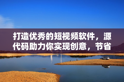 打造優(yōu)秀的短視頻軟件，源代碼助力你實(shí)現(xiàn)創(chuàng)意，節(jié)省開(kāi)發(fā)時(shí)間