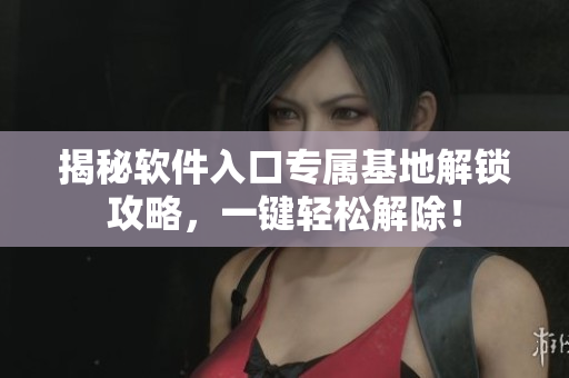 揭秘軟件入口專屬基地解鎖攻略，一鍵輕松解除！