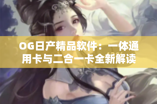 OG日產(chǎn)精品軟件：一體通用卡與二合一卡全新解讀