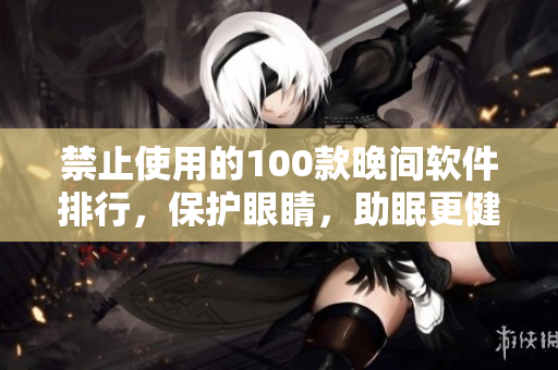 禁止使用的100款晚間軟件排行，保護(hù)眼睛，助眠更健康