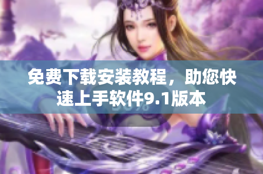 免費(fèi)下載安裝教程，助您快速上手軟件9.1版本