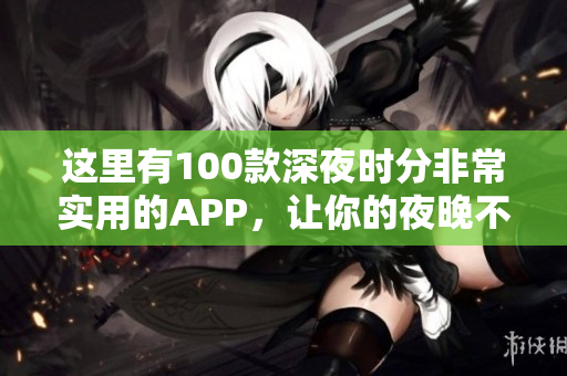 這里有100款深夜時(shí)分非常實(shí)用的APP，讓你的夜晚不再無(wú)聊！