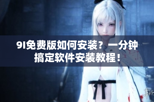 9I免費(fèi)版如何安裝？一分鐘搞定軟件安裝教程！