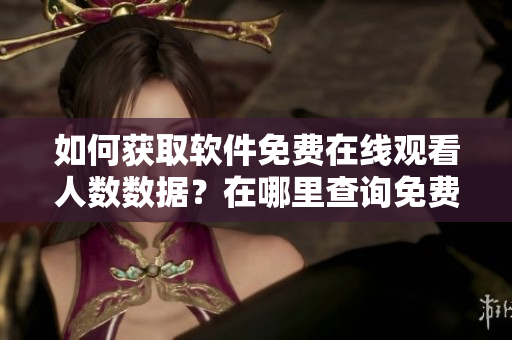 如何獲取軟件免費(fèi)在線觀看人數(shù)數(shù)據(jù)？在哪里查詢免費(fèi)b站在線觀看人數(shù)？