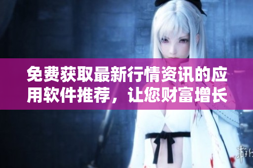 免費獲取最新行情資訊的應(yīng)用軟件推薦，讓您財富增長不再盲目