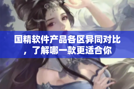 國精軟件產品各區(qū)異同對比，了解哪一款更適合你