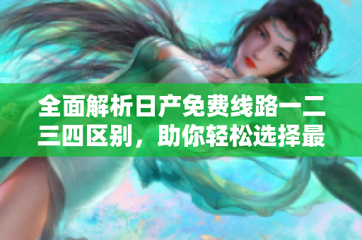 全面解析日產(chǎn)免費線路一二三四區(qū)別，助你輕松選擇最適合你的軟件版本