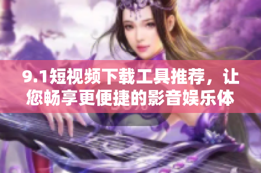 9.1短視頻下載工具推薦，讓您暢享更便捷的影音娛樂體驗