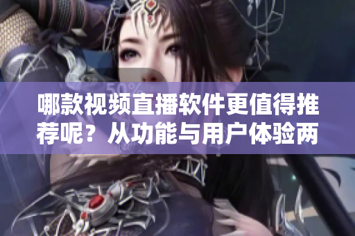 哪款視頻直播軟件更值得推薦呢？從功能與用戶體驗兩方面考量