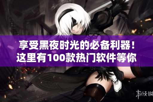享受黑夜時(shí)光的必備利器！這里有100款熱門軟件等你發(fā)現(xiàn)