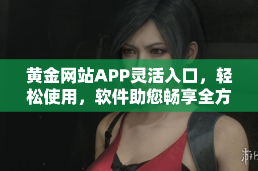 黃金網(wǎng)站APP靈活入口，輕松使用，軟件助您暢享全方位服務(wù)