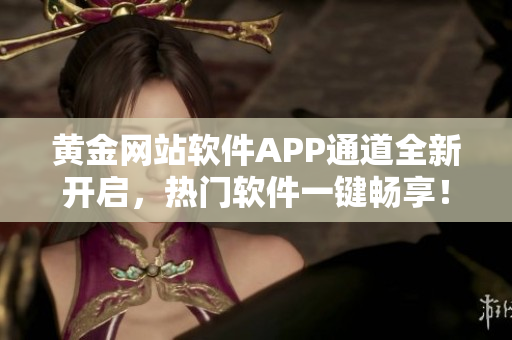 黃金網(wǎng)站軟件APP通道全新開(kāi)啟，熱門(mén)軟件一鍵暢享！