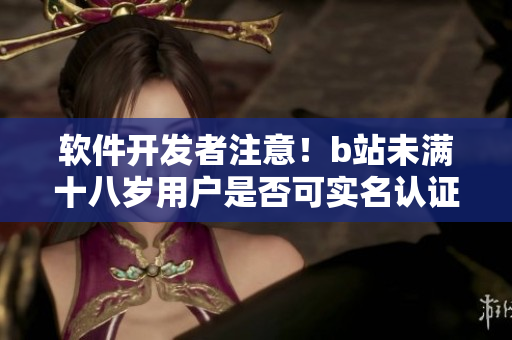 軟件開發(fā)者注意！b站未滿十八歲用戶是否可實名認證？