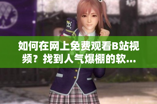 如何在網(wǎng)上免費(fèi)觀看B站視頻？找到人氣爆棚的軟...
