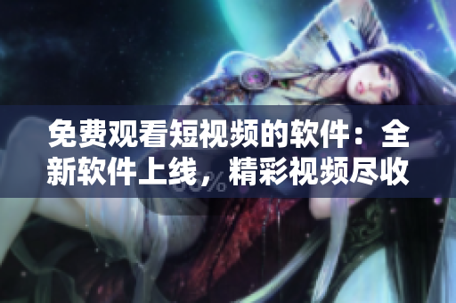 免費觀看短視頻的軟件：全新軟件上線，精彩視頻盡收眼底