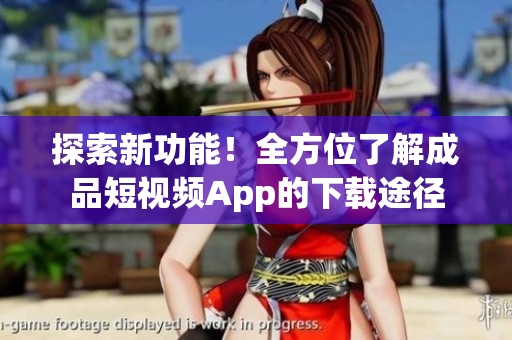 探索新功能！全方位了解成品短視頻App的下載途徑