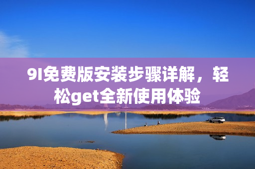 9I免費(fèi)版安裝步驟詳解，輕松get全新使用體驗(yàn)