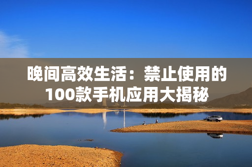 晚間高效生活：禁止使用的100款手機應用大揭秘