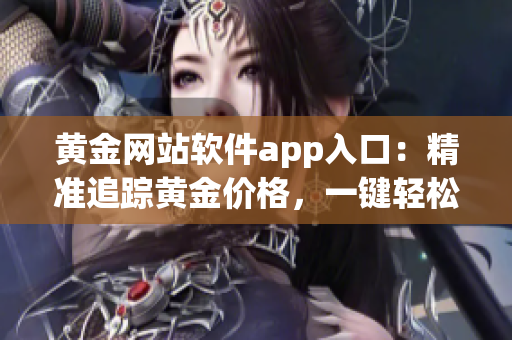黃金網(wǎng)站軟件app入口：精準(zhǔn)追蹤黃金價(jià)格，一鍵輕松投資。