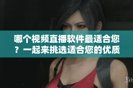 哪個(gè)視頻直播軟件最適合您？一起來挑選適合您的優(yōu)質(zhì)軟件！