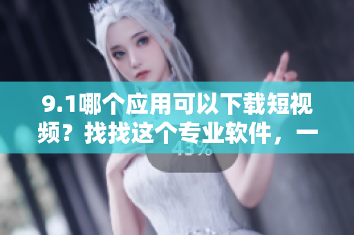 9.1哪個應用可以下載短視頻？找找這個專業(yè)軟件，一鍵下載，簡單有趣