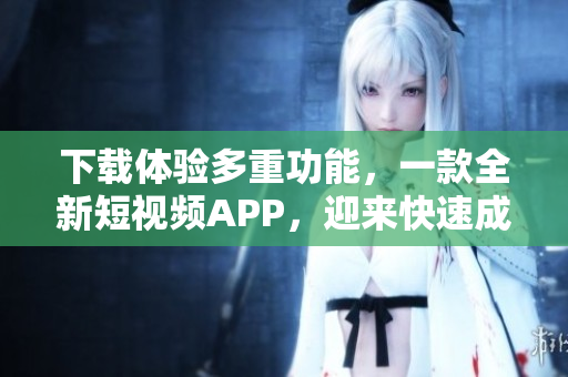 下載體驗多重功能，一款全新短視頻APP，迎來快速成長。
