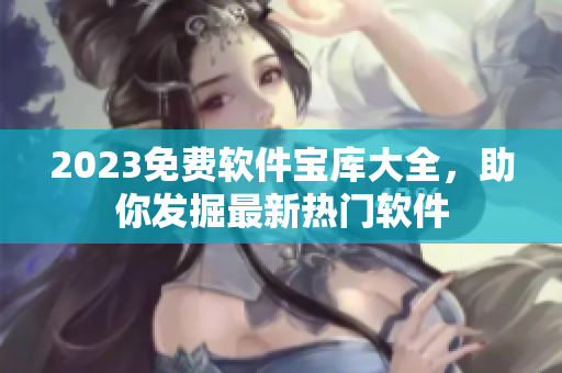 2023免費軟件寶庫大全，助你發(fā)掘最新熱門軟件