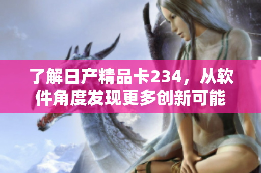 了解日產精品卡234，從軟件角度發(fā)現更多創(chuàng)新可能