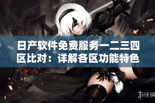 日產(chǎn)軟件免費(fèi)服務(wù)一二三四區(qū)比對：詳解各區(qū)功能特色
