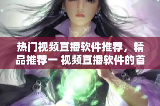 熱門視頻直播軟件推薦，精品推薦一 視頻直播軟件的首選之選