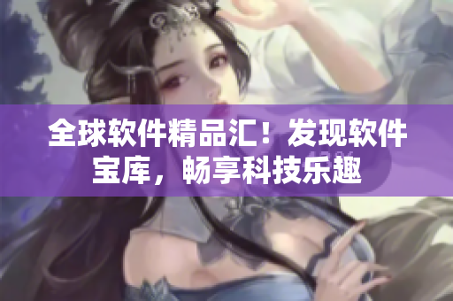 全球軟件精品匯！發(fā)現軟件寶庫，暢享科技樂趣