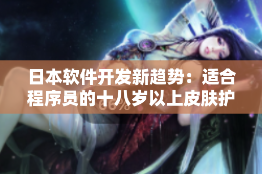 日本軟件開(kāi)發(fā)新趨勢(shì)：適合程序員的十八歲以上皮膚護(hù)理產(chǎn)品