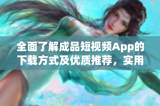 全面了解成品短視頻App的下載方式及優(yōu)質(zhì)推薦，實用軟件資源盤點
