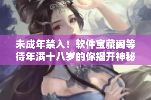 未成年禁入！軟件寶藏閣等待年滿十八歲的你揭開(kāi)神秘面紗
