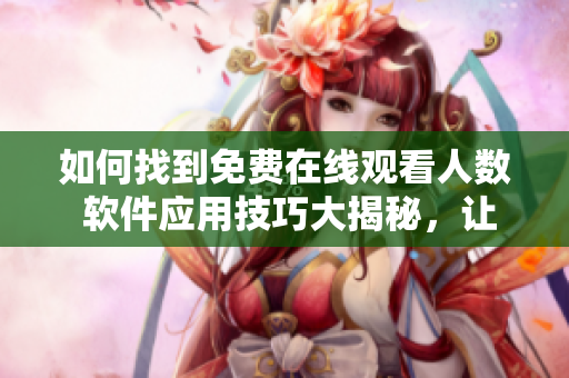如何找到免費(fèi)在線觀看人數(shù) 軟件應(yīng)用技巧大揭秘，讓你輕松掌握數(shù)據(jù)來源