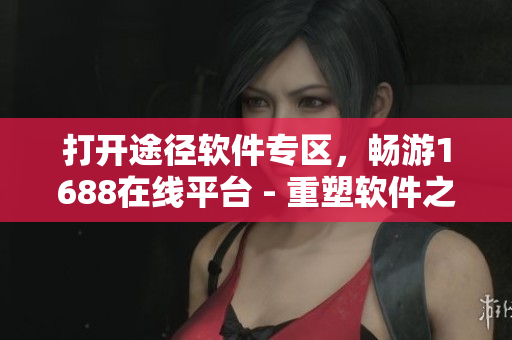打開途徑軟件專區(qū)，暢游1688在線平臺 - 重塑軟件之門