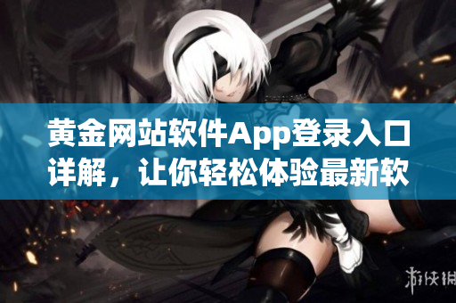 黃金網(wǎng)站軟件App登錄入口詳解，讓你輕松體驗最新軟件應(yīng)用