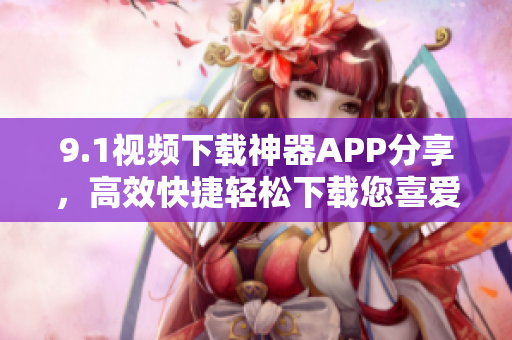 9.1視頻下載神器APP分享，高效快捷輕松下載您喜愛的視頻