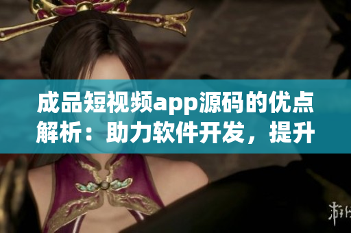 成品短視頻app源碼的優(yōu)點解析：助力軟件開發(fā)，提升用戶體驗