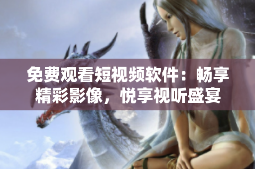 免費觀看短視頻軟件：暢享精彩影像，悅享視聽盛宴