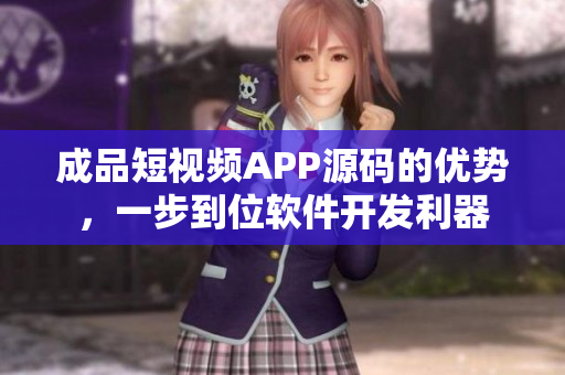 成品短視頻APP源碼的優(yōu)勢(shì)，一步到位軟件開(kāi)發(fā)利器