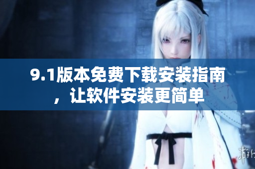9.1版本免費(fèi)下載安裝指南，讓軟件安裝更簡(jiǎn)單
