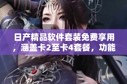 日產(chǎn)精品軟件套裝免費享用，涵蓋卡2至卡4套餐，功能強大效率高