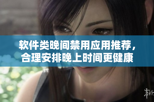 軟件類晚間禁用應(yīng)用推薦，合理安排晚上時間更健康