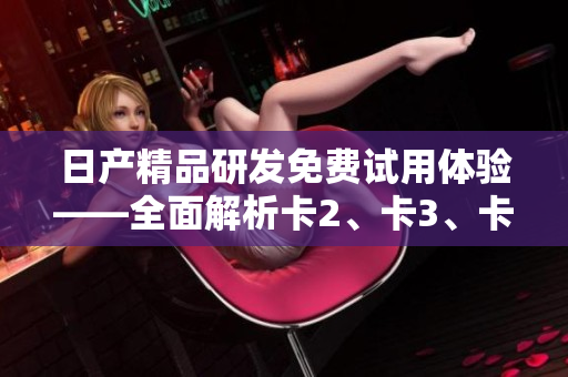 日產(chǎn)精品研發(fā)免費試用體驗——全面解析卡2、卡3、卡4軟件的功能特點