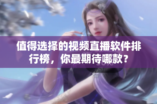 值得選擇的視頻直播軟件排行榜，你最期待哪款？