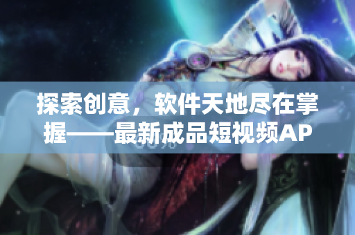 探索創(chuàng)意，軟件天地盡在掌握——最新成品短視頻APP下載大揭秘