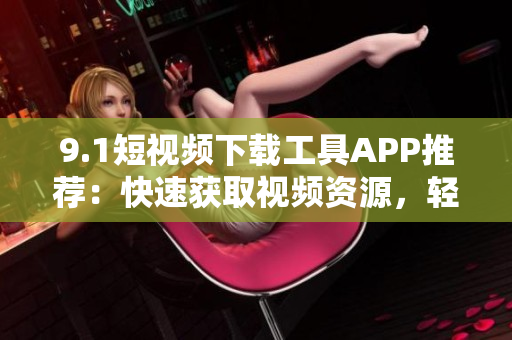 9.1短視頻下載工具APP推薦：快速獲取視頻資源，輕松下載觀看